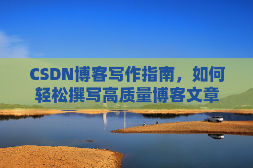 CSDN博客写作指南，如何轻松撰写高质量博客文章